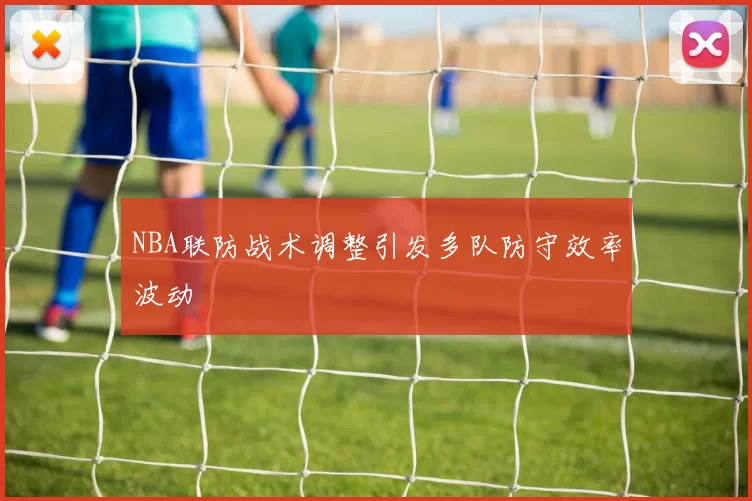 NBA联防战术调整引发多队防守效率波动