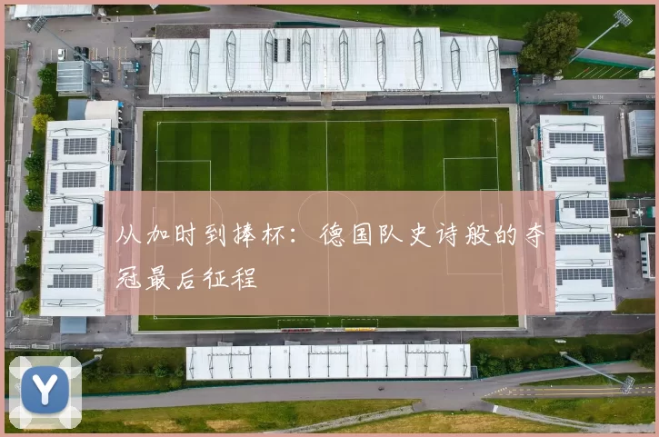 从加时到捧杯：德国队史诗般的夺冠最后征程