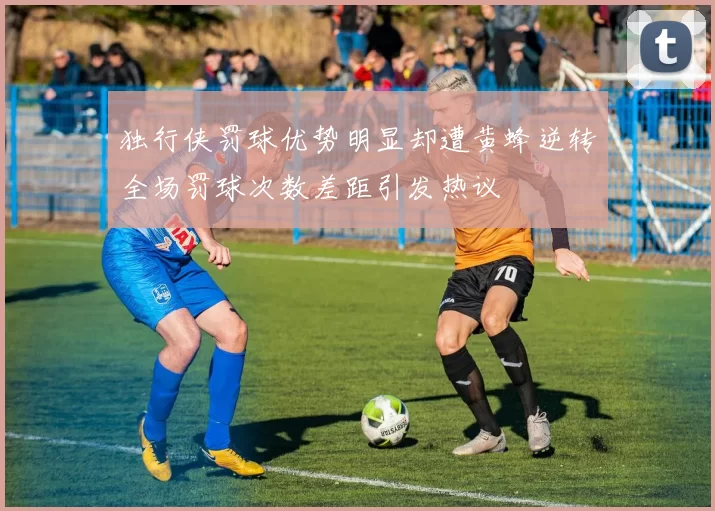 独行侠罚球优势明显却遭黄蜂逆转全场罚球次数差距引发热议