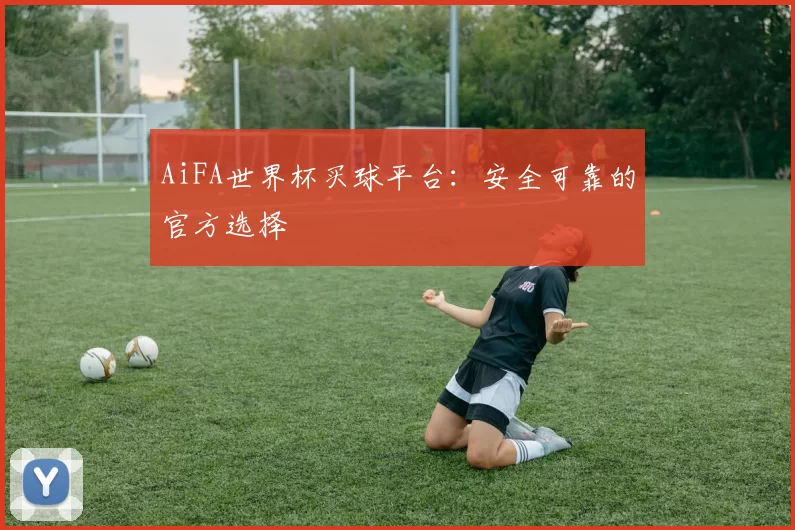 AiFA世界杯买球平台：安全可靠的官方选择