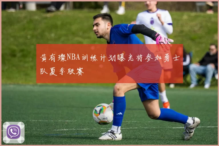 黄有璨NBA训练计划曝光将参加勇士队夏季联赛