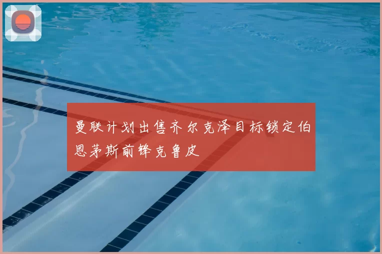 曼联计划出售齐尔克泽目标锁定伯恩茅斯前锋克鲁皮