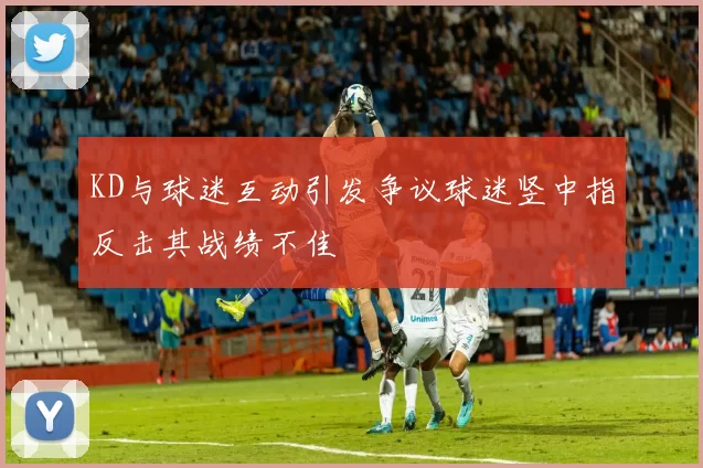 KD与球迷互动引发争议球迷竖中指反击其战绩不佳