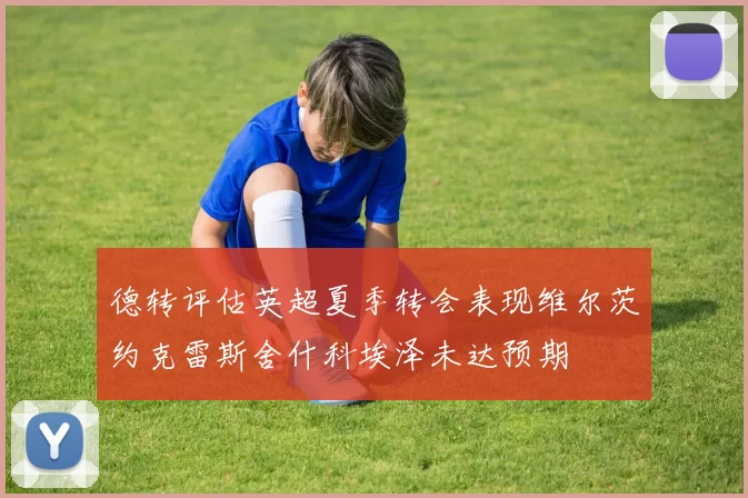 德转评估英超夏季转会表现维尔茨约克雷斯舍什科埃泽未达预期