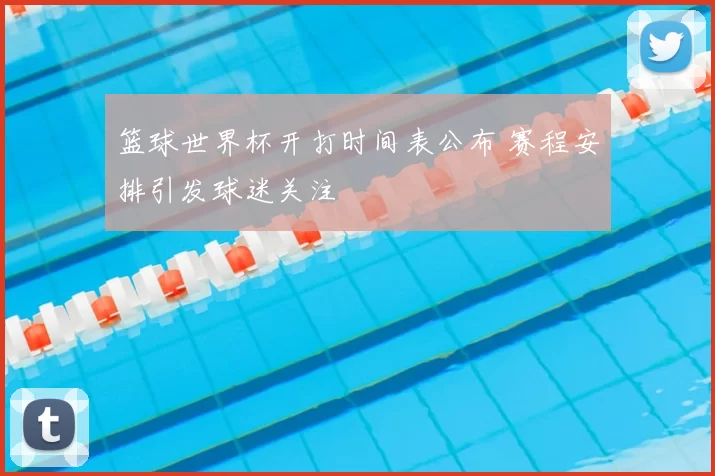 篮球世界杯开打时间表公布 赛程安排引发球迷关注