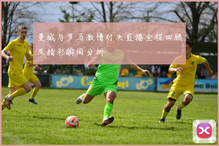 曼城与罗马激情对决直播全程回顾及精彩瞬间分析