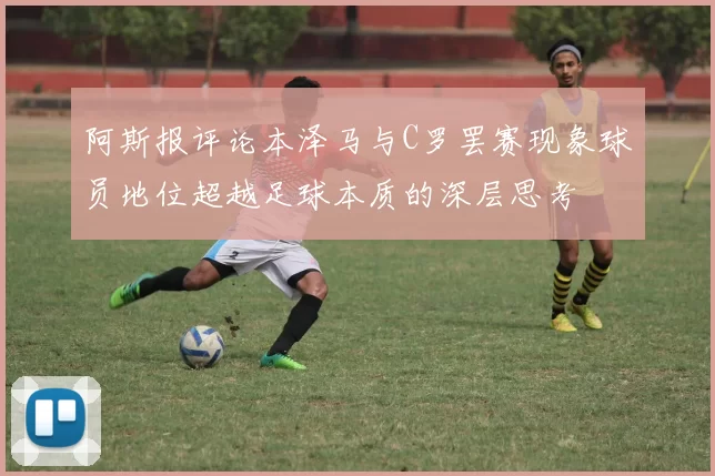 阿斯报评论本泽马与C罗罢赛现象球员地位超越足球本质的深层思考