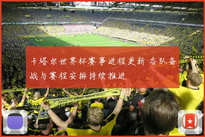 卡塔尔世界杯赛事进程更新 各队备战与赛程安排持续推进