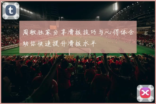 周敏独家分享滑板技巧与心得体会助你快速提升滑板水平