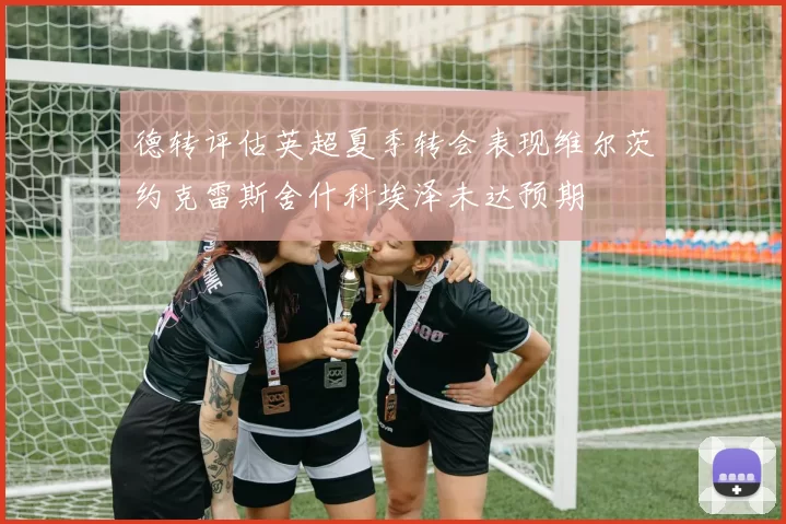德转评估英超夏季转会表现维尔茨约克雷斯舍什科埃泽未达预期