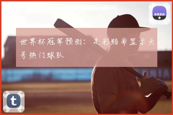 世界杯冠军预测：足彩赔率显示头号热门球队