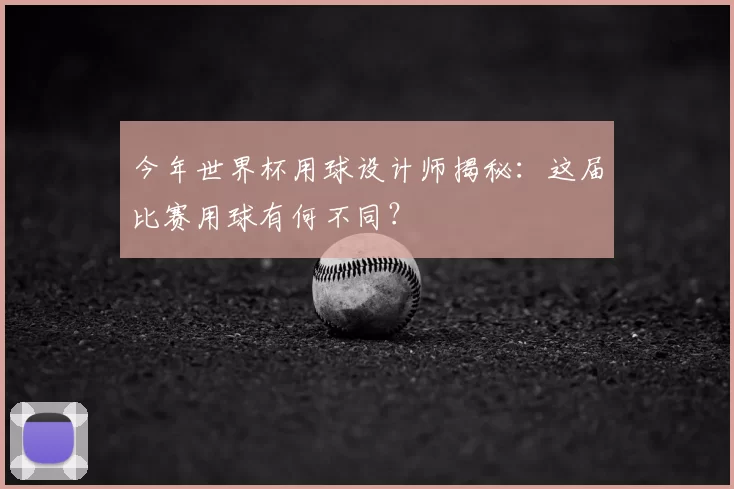 今年世界杯用球设计师揭秘：这届比赛用球有何不同？