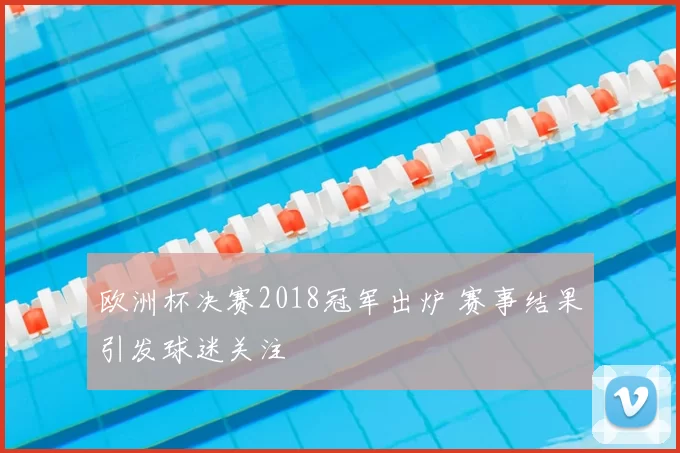 欧洲杯决赛2018冠军出炉 赛事结果引发球迷关注