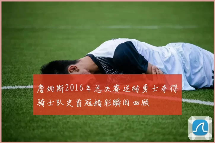 詹姆斯2016年总决赛逆转勇士夺得骑士队史首冠精彩瞬间回顾