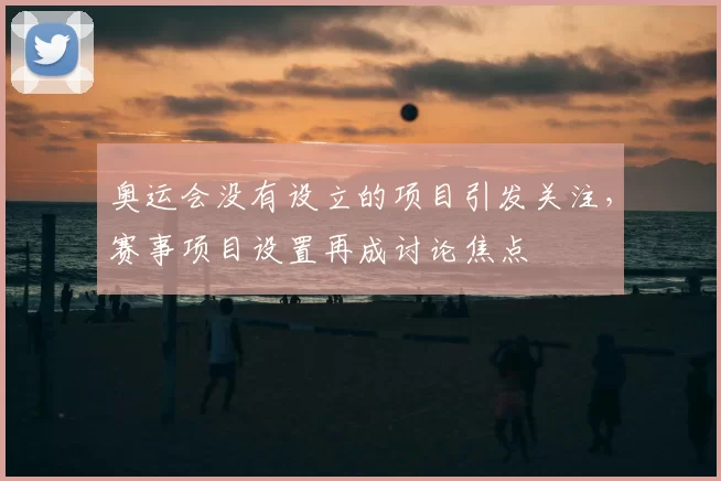 奥运会没有设立的项目引发关注，赛事项目设置再成讨论焦点