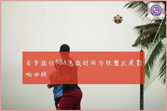 肖华接任NBA总裁时间与联盟发展影响回顾