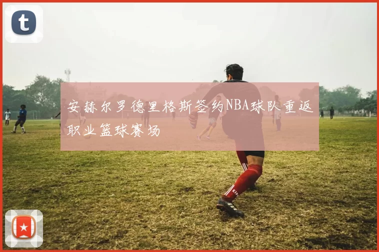 安赫尔罗德里格斯签约NBA球队重返职业篮球赛场