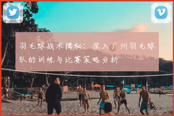羽毛球战术揭秘:深入广州羽毛球队的训练与比赛策略分析