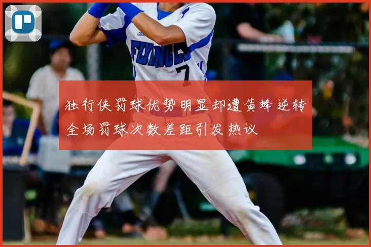 独行侠罚球优势明显却遭黄蜂逆转全场罚球次数差距引发热议