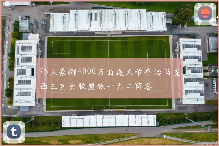 76人豪掷4000万打造大帝乔治马克西三巨头联盟独一无二阵容