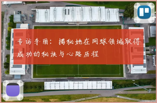 专访李丽：揭秘她在网球领域取得成功的秘诀与心路历程