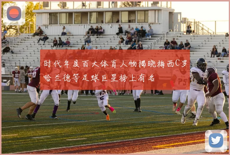 时代年度百大体育人物揭晓梅西C罗哈兰德等足球巨星榜上有名
