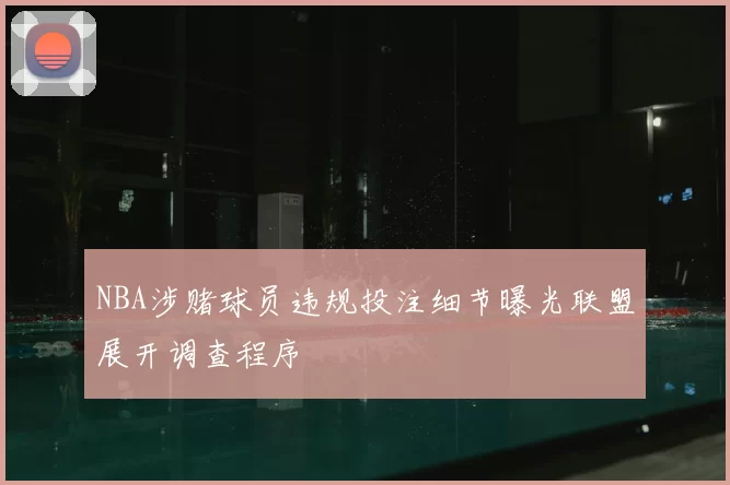 NBA涉赌球员违规投注细节曝光联盟展开调查程序