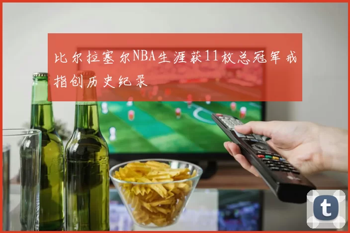 比尔拉塞尔NBA生涯获11枚总冠军戒指创历史纪录