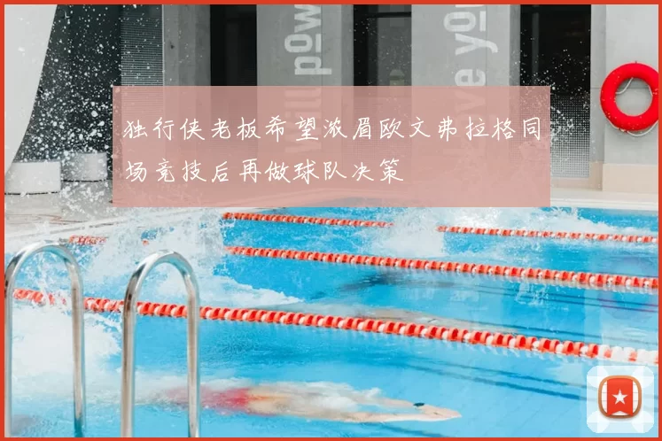 独行侠老板希望浓眉欧文弗拉格同场竞技后再做球队决策