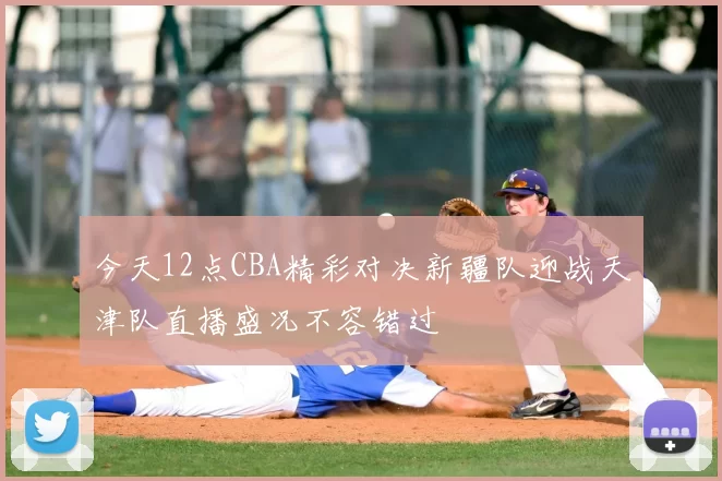 今天12点CBA精彩对决新疆队迎战天津队直播盛况不容错过
