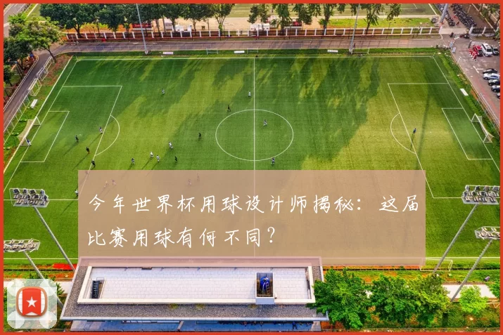 今年世界杯用球设计师揭秘：这届比赛用球有何不同？