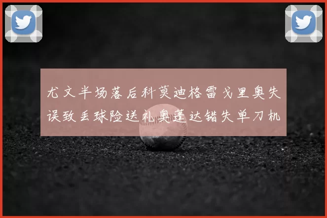 尤文半场落后科莫迪格雷戈里奥失误致丢球险送礼奥蓬达错失单刀机会
