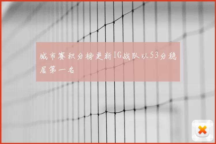 城市赛积分榜更新IG战队以53分稳居第一名
