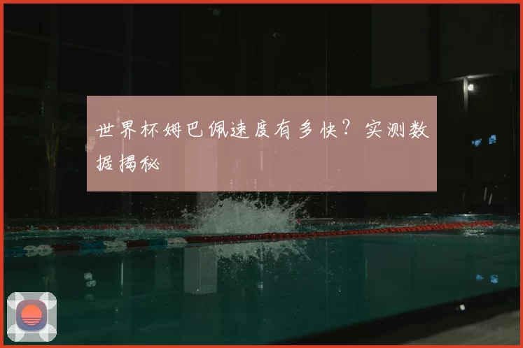 世界杯姆巴佩速度有多快?实测数据揭秘