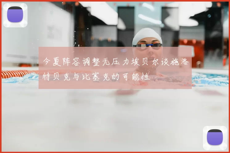 今夏阵容调整无压力埃贝尔谈施洛特贝克与比塞克的可能性