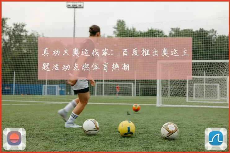 真功夫奥运我家:百度推出奥运主题活动点燃体育热潮