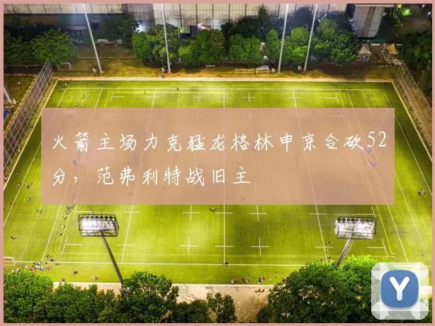 火箭主场力克猛龙格林申京合砍52分，范弗利特战旧主