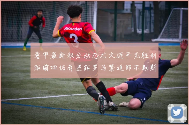 意甲最新积分动态尤文连平无胜利距前四仍有差距罗马紧追那不勒斯争夺欧冠资格