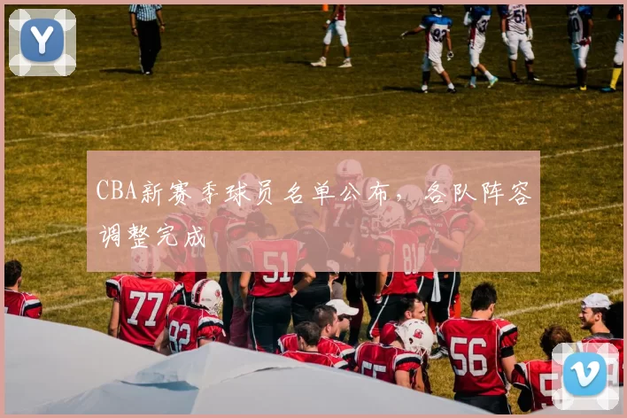 CBA新赛季球员名单公布，各队阵容调整完成