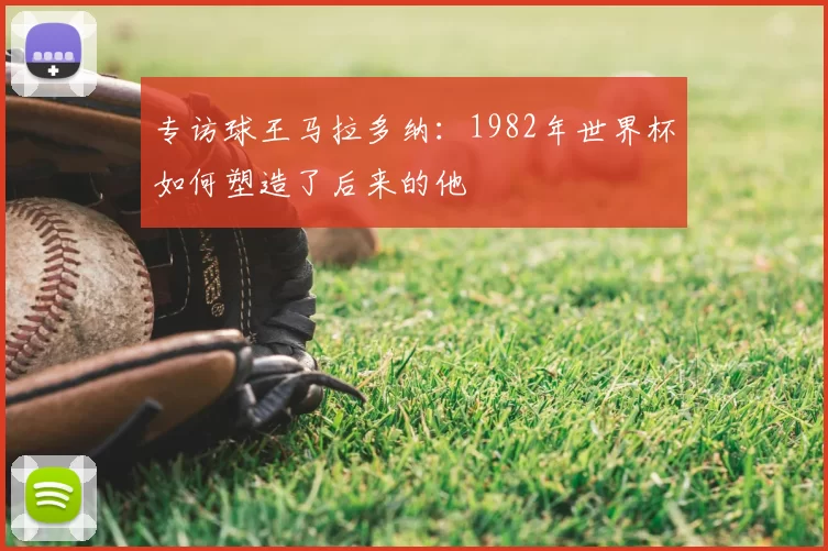 专访球王马拉多纳：1982年世界杯如何塑造了后来的他