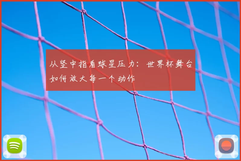 从竖中指看球星压力:世界杯舞台如何放大每一个动作