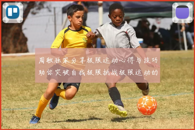 周敏独家分享极限运动心得与技巧助你突破自我极限挑战极限运动的乐趣与安全性