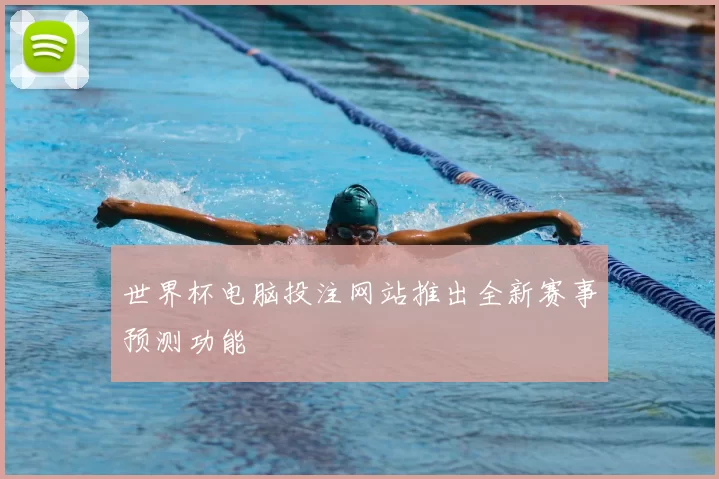 世界杯电脑投注网站推出全新赛事预测功能
