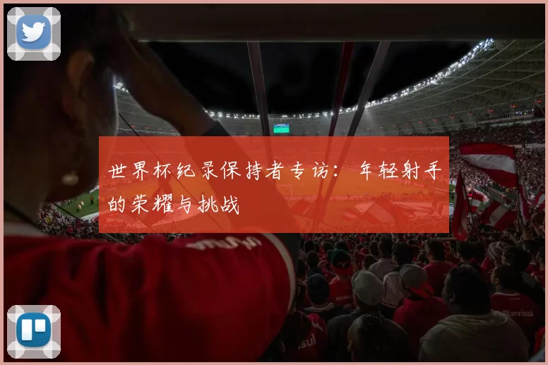 世界杯纪录保持者专访:年轻射手的荣耀与挑战