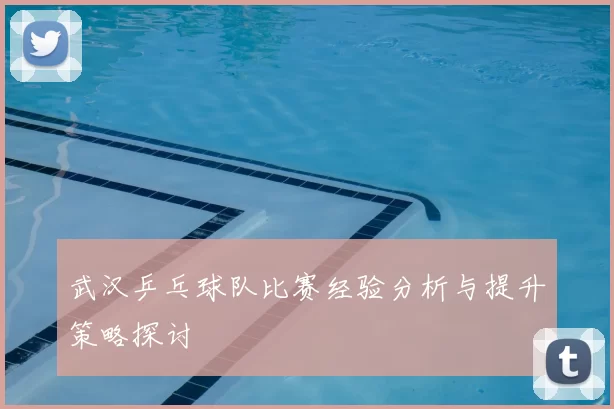 武汉乒乓球队比赛经验分析与提升策略探讨