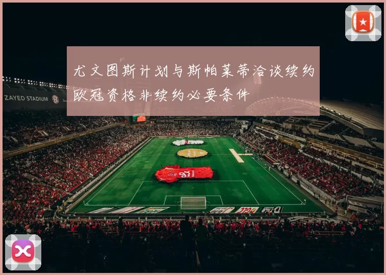 尤文图斯计划与斯帕莱蒂洽谈续约欧冠资格非续约必要条件