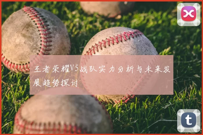 王者荣耀V5战队实力分析与未来发展趋势探讨