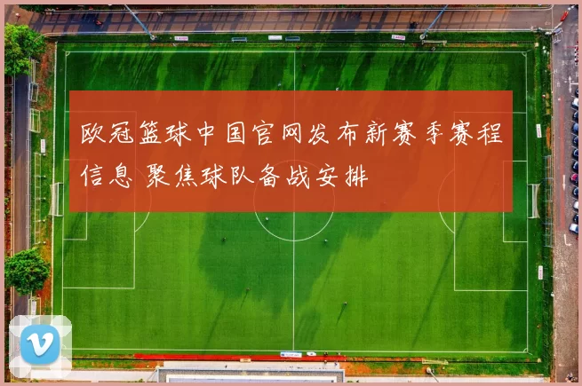 欧冠篮球中国官网发布新赛季赛程信息 聚焦球队备战安排