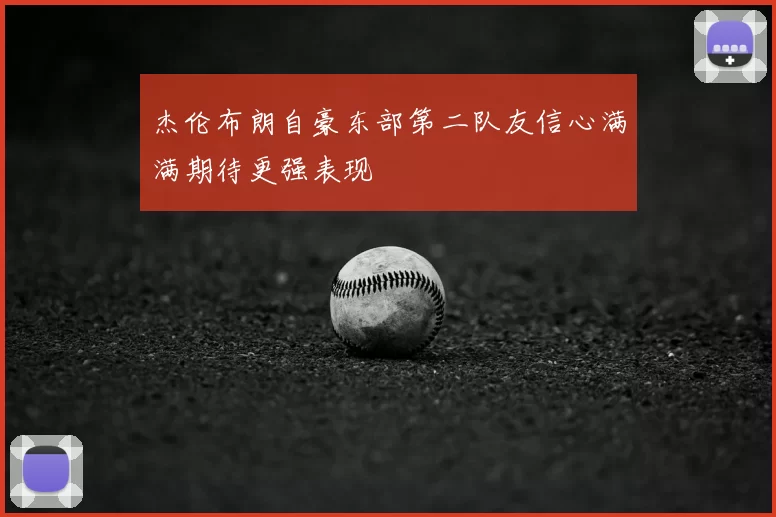杰伦布朗自豪东部第二队友信心满满期待更强表现
