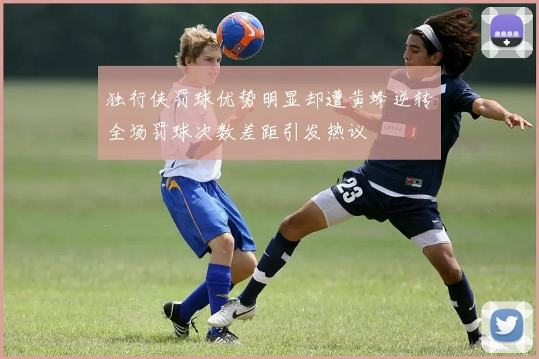 独行侠罚球优势明显却遭黄蜂逆转全场罚球次数差距引发热议